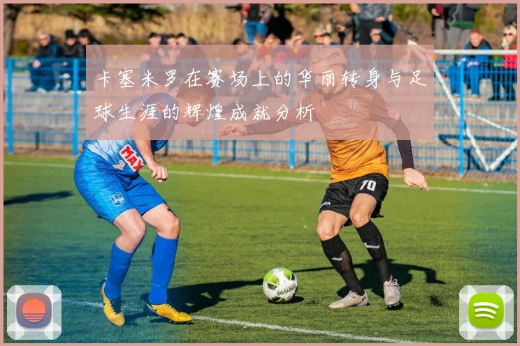 卡塞米罗在赛场上的华丽转身与足球生涯的辉煌成就分析
