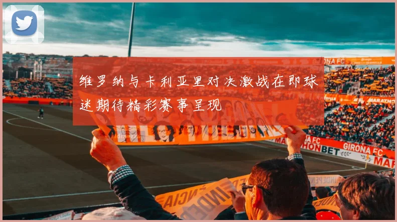 维罗纳与卡利亚里对决激战在即球迷期待精彩赛事呈现