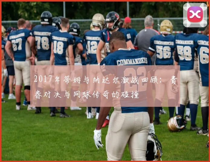 2017年蒂姆与纳达尔激战回顾：青春对决与网球传奇的碰撞