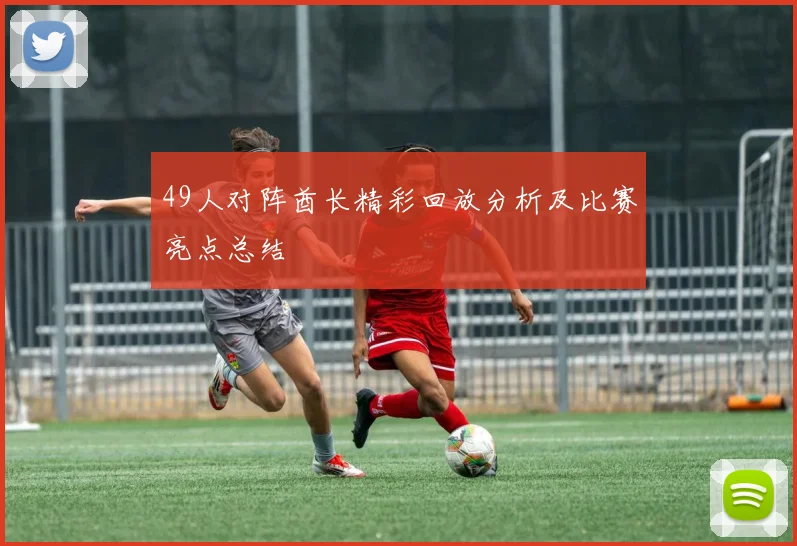 49人对阵酋长精彩回放分析及比赛亮点总结