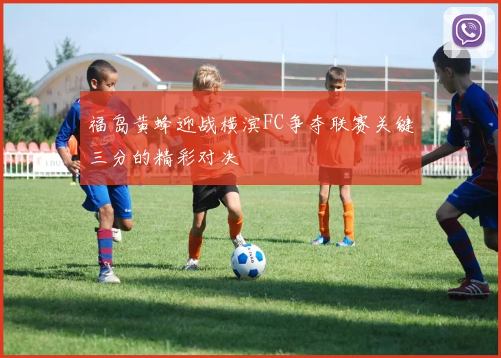 福岛黄蜂迎战横滨FC争夺联赛关键三分的精彩对决