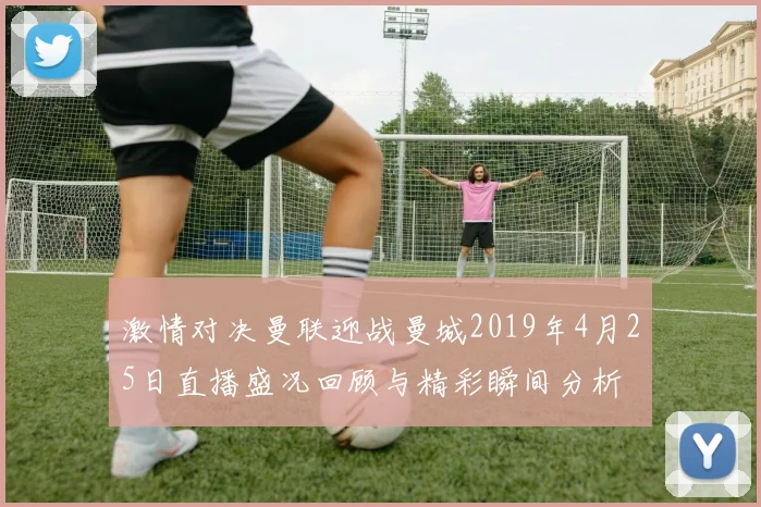 激情对决曼联迎战曼城2019年4月25日直播盛况回顾与精彩瞬间分析