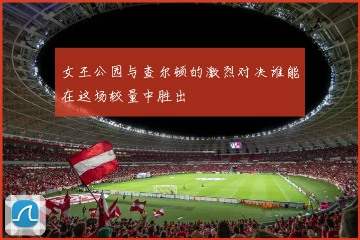 女王公园与查尔顿的激烈对决谁能在这场较量中胜出