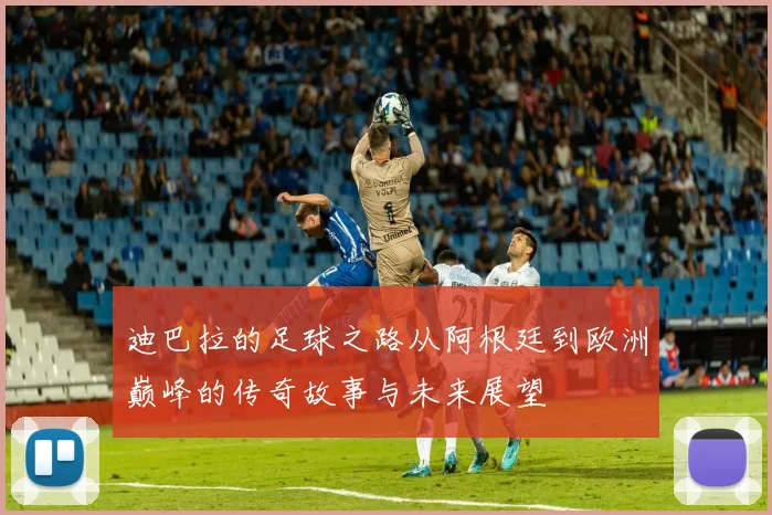 迪巴拉的足球之路从阿根廷到欧洲巅峰的传奇故事与未来展望