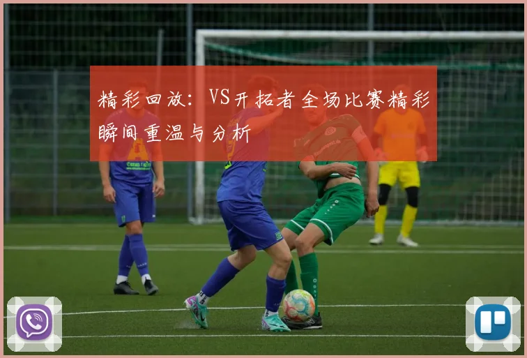 精彩回放：VS开拓者全场比赛精彩瞬间重温与分析