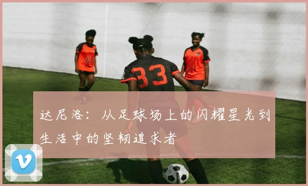 达尼洛：从足球场上的闪耀星光到生活中的坚韧追求者