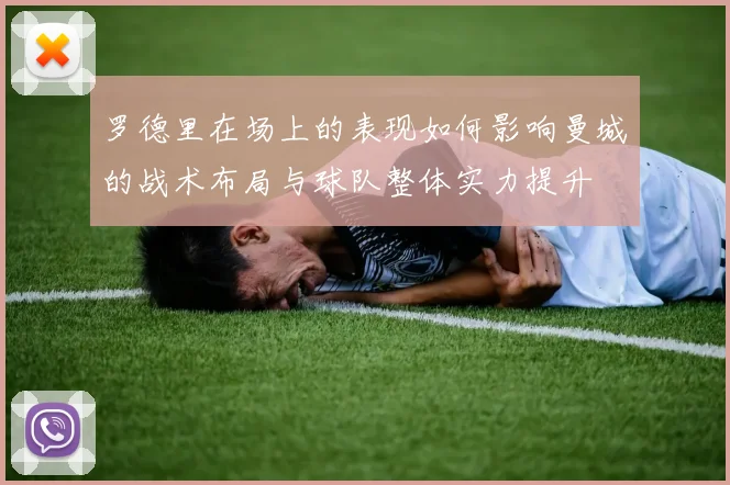 罗德里在场上的表现如何影响曼城的战术布局与球队整体实力提升