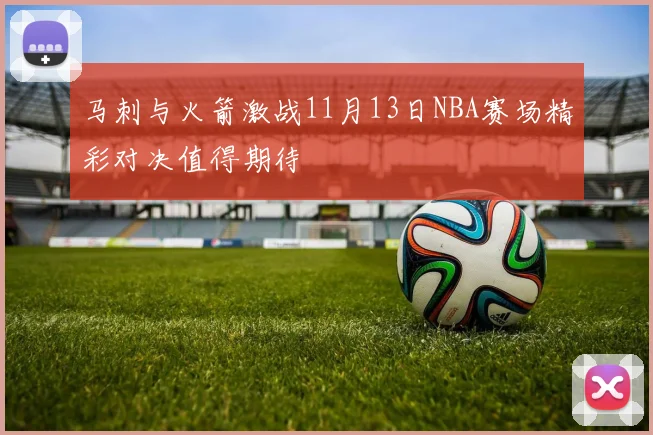 马刺与火箭激战11月13日NBA赛场精彩对决值得期待