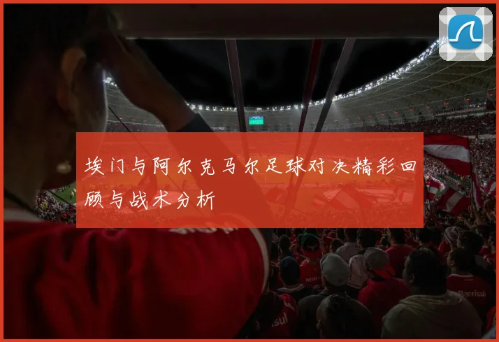 埃门与阿尔克马尔足球对决精彩回顾与战术分析