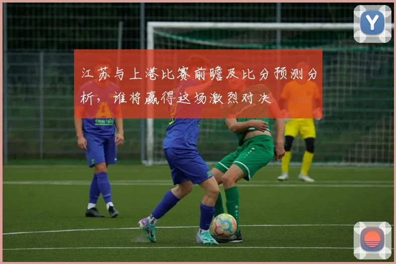 江苏与上港比赛前瞻及比分预测分析，谁将赢得这场激烈对决