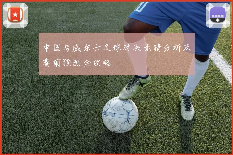 中国与威尔士足球对决竞猜分析及赛前预测全攻略
