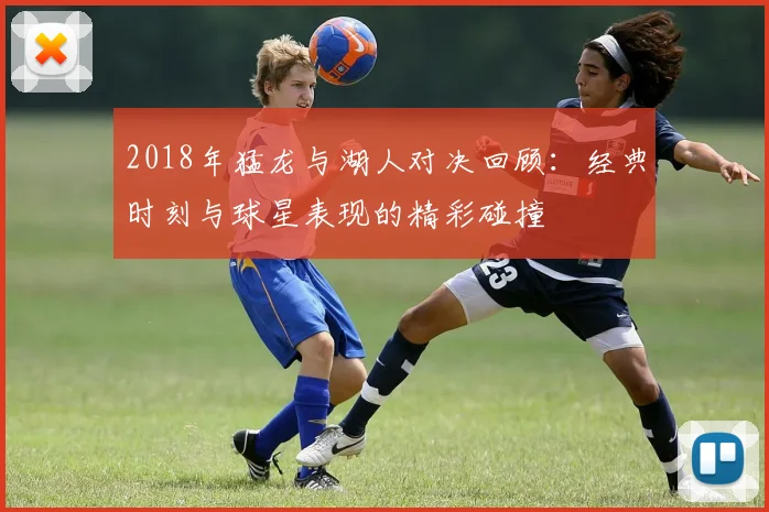 2018年猛龙与湖人对决回顾：经典时刻与球星表现的精彩碰撞