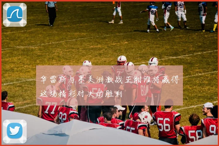华雷斯与墨美洲激战正酣谁将赢得这场精彩对决的胜利