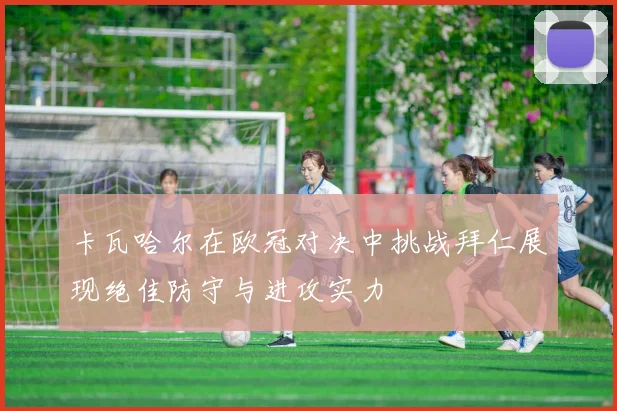 卡瓦哈尔在欧冠对决中挑战拜仁展现绝佳防守与进攻实力