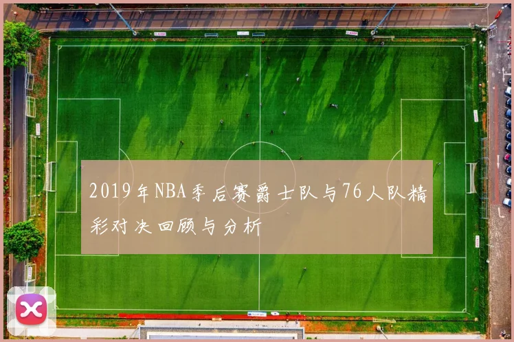 2019年NBA季后赛爵士队与76人队精彩对决回顾与分析