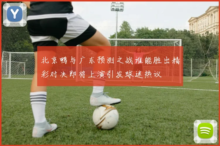 北京鸭与广东预测之战谁能胜出精彩对决即将上演引发球迷热议