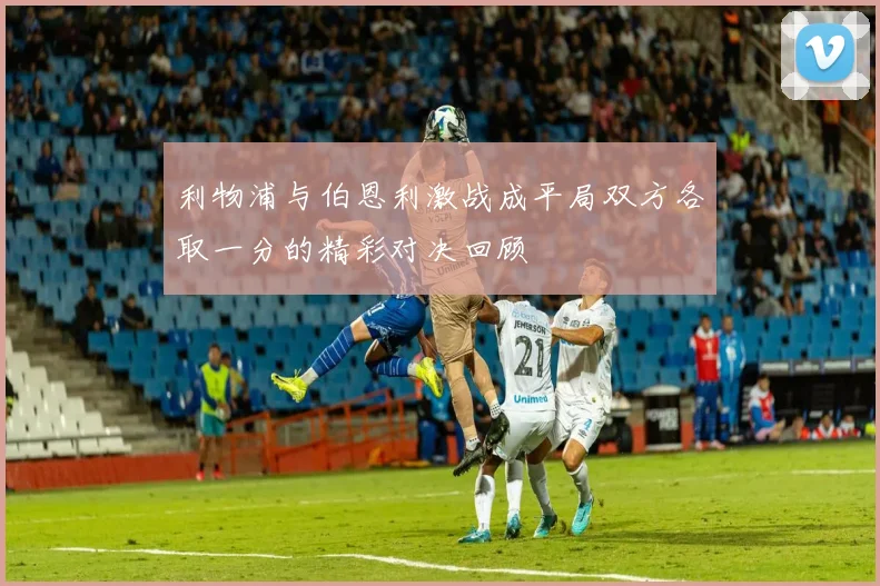 利物浦与伯恩利激战成平局双方各取一分的精彩对决回顾