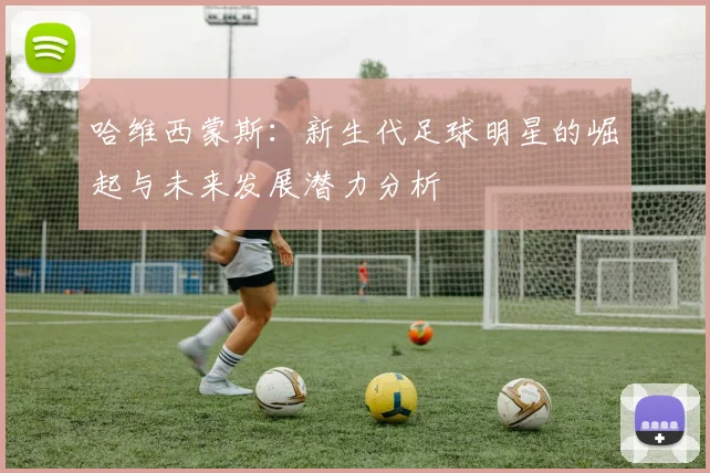 哈维西蒙斯：新生代足球明星的崛起与未来发展潜力分析