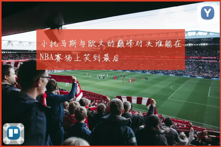 小托马斯与欧文的巅峰对决谁能在NBA赛场上笑到最后