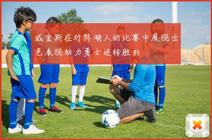 威金斯在对阵湖人的比赛中展现出色表现助力勇士逆转胜利