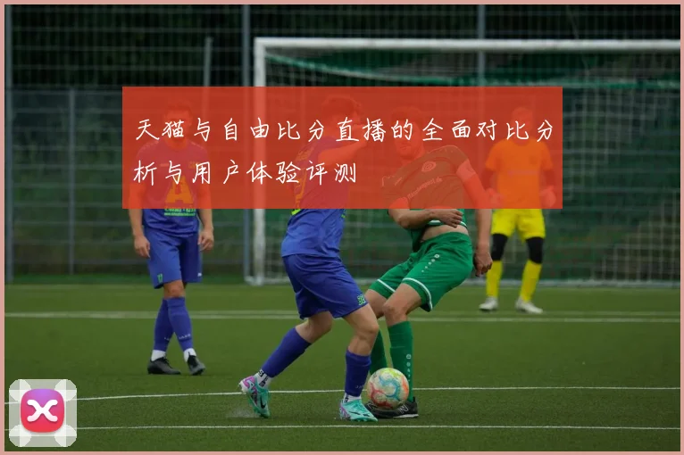 天猫与自由比分直播的全面对比分析与用户体验评测