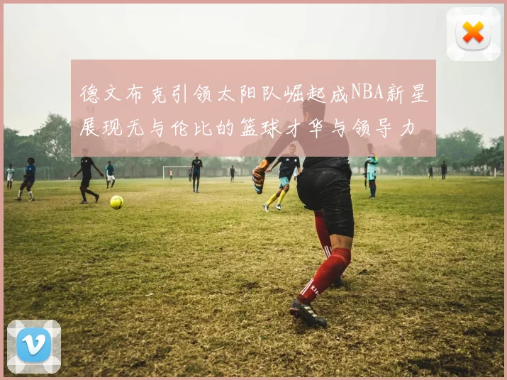 德文布克引领太阳队崛起成NBA新星展现无与伦比的篮球才华与领导力