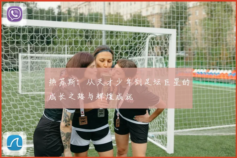 热苏斯：从天才少年到足坛巨星的成长之路与辉煌成就