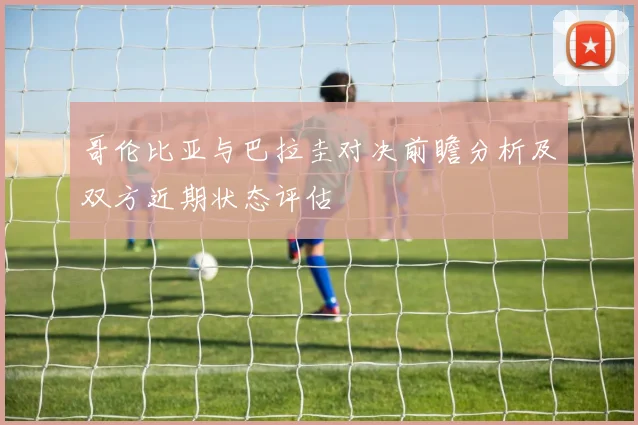 哥伦比亚与巴拉圭对决前瞻分析及双方近期状态评估