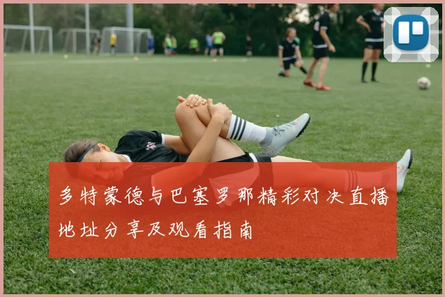 多特蒙德与巴塞罗那精彩对决直播地址分享及观看指南