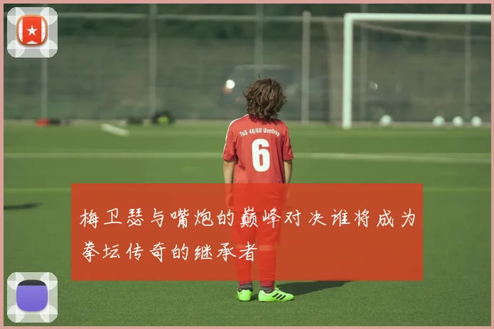 梅卫瑟与嘴炮的巅峰对决谁将成为拳坛传奇的继承者