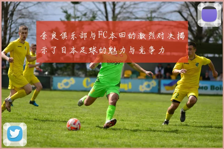 奈良俱乐部与FC本田的激烈对决揭示了日本足球的魅力与竞争力