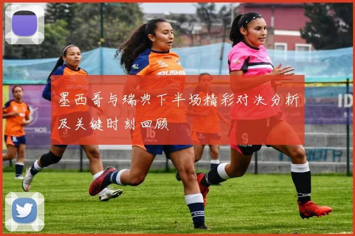 墨西哥与瑞典下半场精彩对决分析及关键时刻回顾