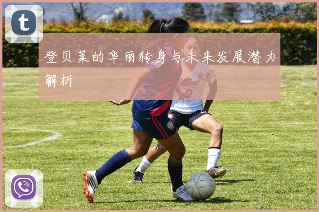 登贝莱的华丽转身与未来发展潜力解析
