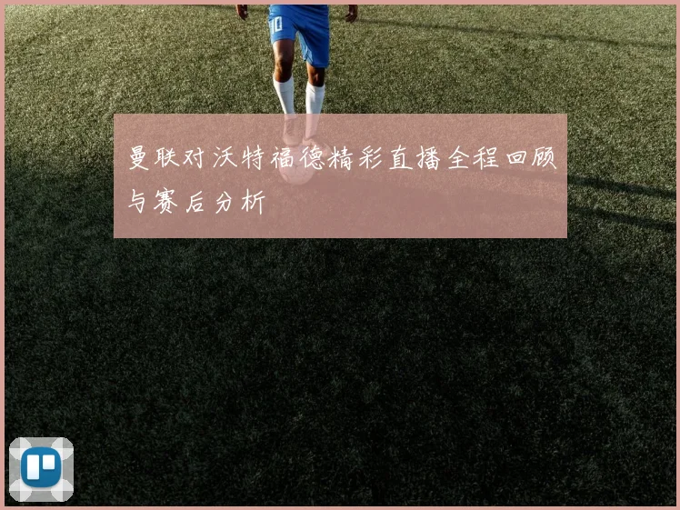 曼联对沃特福德精彩直播全程回顾与赛后分析