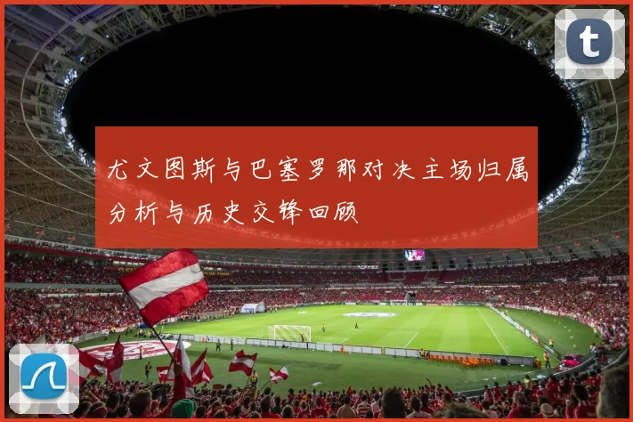 尤文图斯与巴塞罗那对决主场归属分析与历史交锋回顾