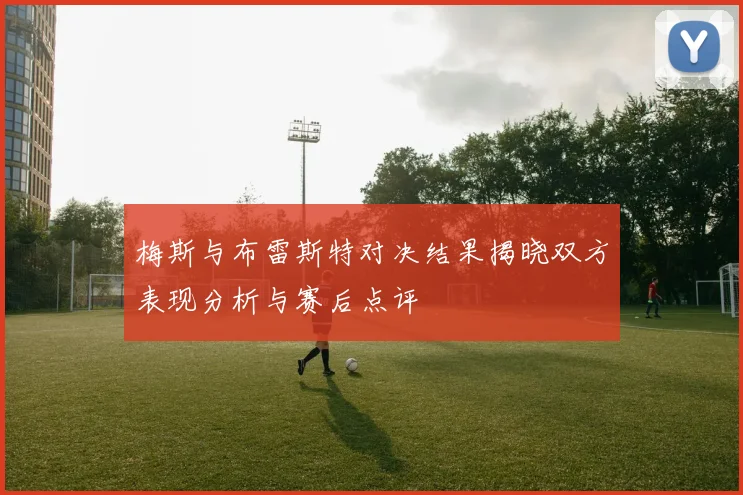 梅斯与布雷斯特对决结果揭晓双方表现分析与赛后点评
