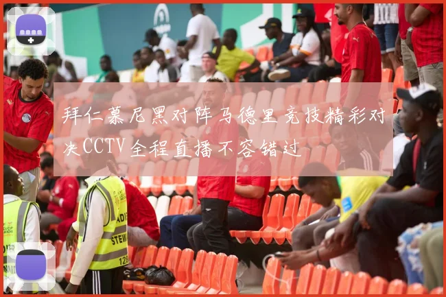 拜仁慕尼黑对阵马德里竞技精彩对决CCTV全程直播不容错过