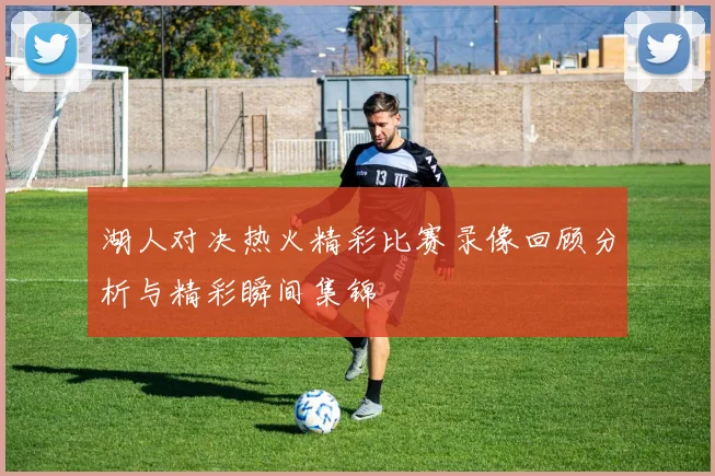 湖人对决热火精彩比赛录像回顾分析与精彩瞬间集锦