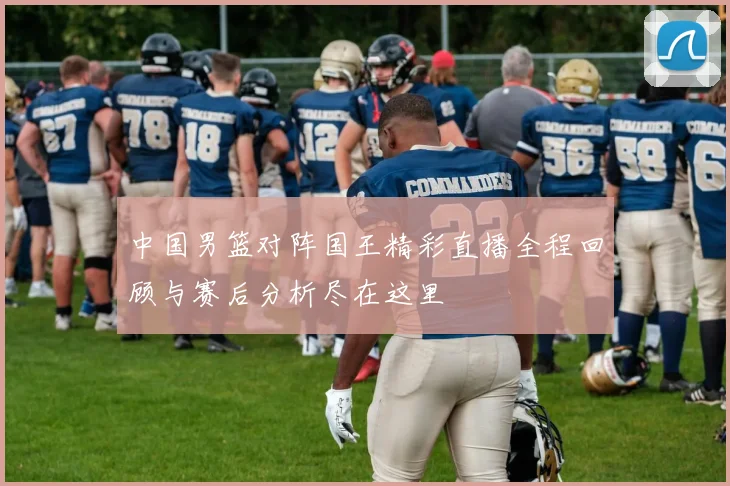 中国男篮对阵国王精彩直播全程回顾与赛后分析尽在这里