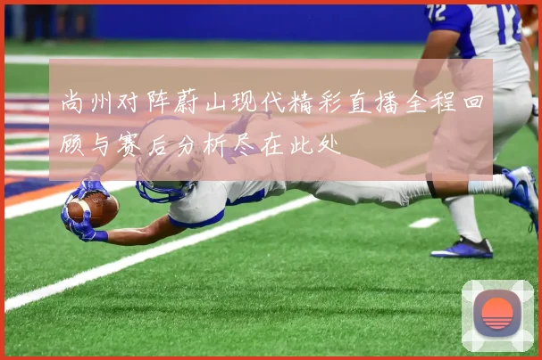 尚州对阵蔚山现代精彩直播全程回顾与赛后分析尽在此处