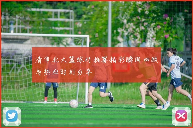 清华北大篮球对抗赛精彩瞬间回顾与热血时刻分享