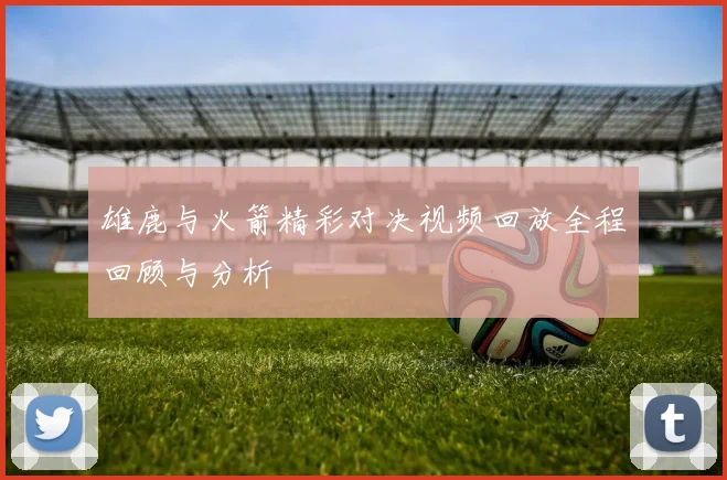 雄鹿与火箭精彩对决视频回放全程回顾与分析