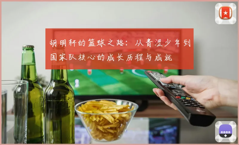 胡明轩的篮球之路：从青涩少年到国家队核心的成长历程与成就