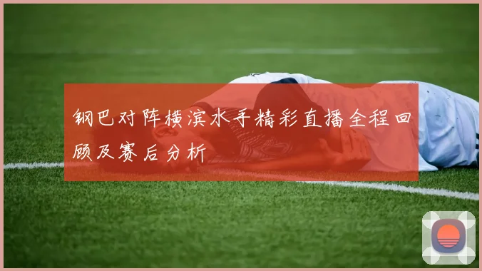 钢巴对阵横滨水手精彩直播全程回顾及赛后分析