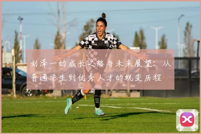 刘泽一的成长之路与未来展望：从普通学生到优秀人才的蜕变历程
