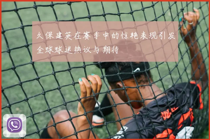 久保建英在赛季中的惊艳表现引发全球球迷热议与期待