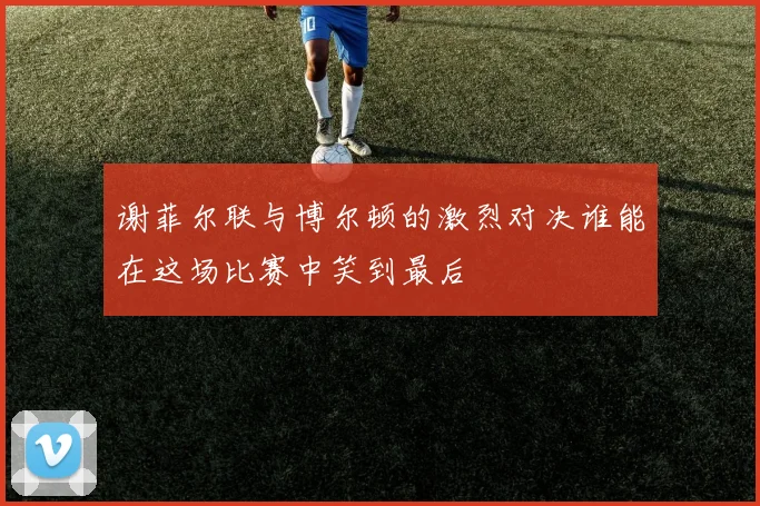 谢菲尔联与博尔顿的激烈对决谁能在这场比赛中笑到最后