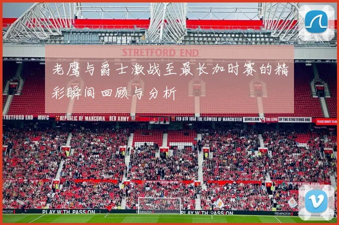 老鹰与爵士激战至最长加时赛的精彩瞬间回顾与分析