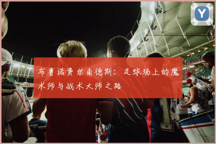 布鲁诺费尔南德斯：足球场上的魔术师与战术大师之路