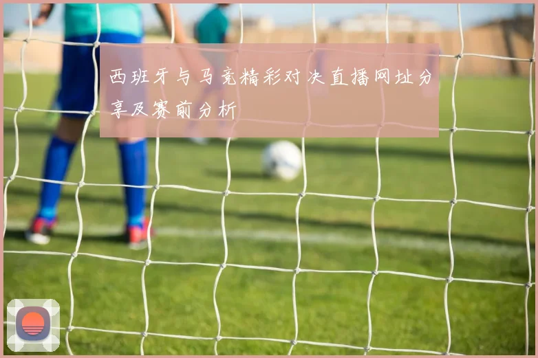 西班牙与马竞精彩对决直播网址分享及赛前分析